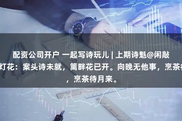 配资公司开户 一起写诗玩儿 | 上期诗魁@闲敲棋子落灯花：案头诗未就，篱畔花已开。向晚无他事，烹茶待月来。