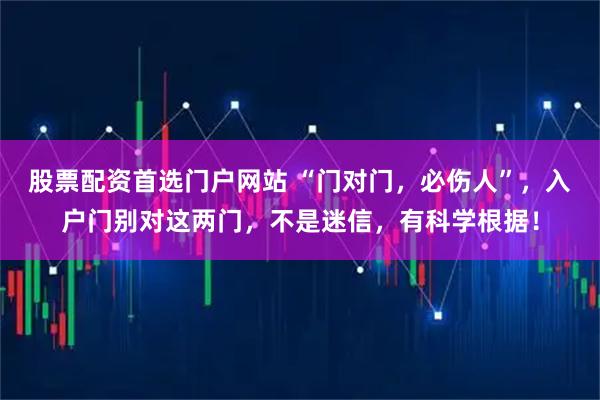 股票配资首选门户网站 “门对门，必伤人”，入户门别对这两门，不是迷信，有科学根据！
