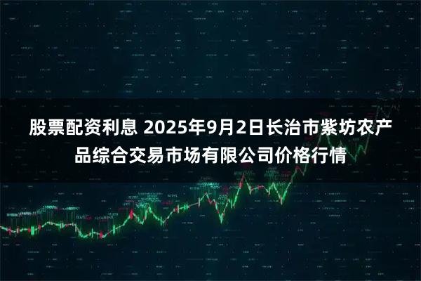 股票配资利息 2025年9月2日长治市紫坊农产品综合交易市场有限公司价格行情