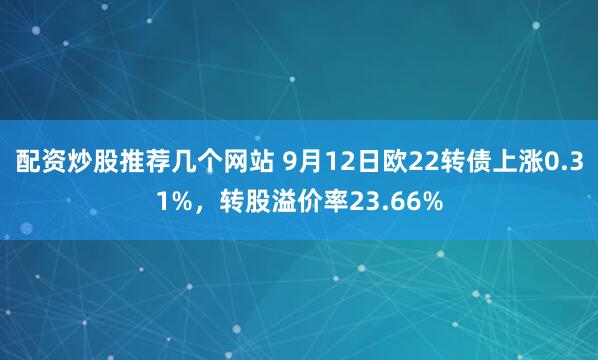 配资炒股推荐几个网站 9月12日欧22转债上涨0.31%，转股溢价率23.66%