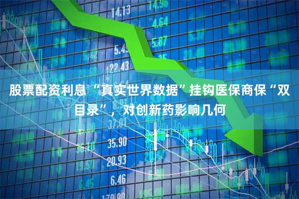 股票配资利息 “真实世界数据”挂钩医保商保“双目录”，对创新药影响几何