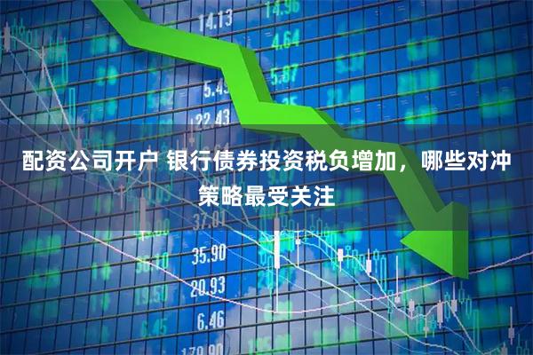 配资公司开户 银行债券投资税负增加，哪些对冲策略最受关注