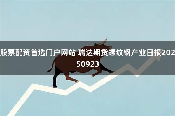 股票配资首选门户网站 瑞达期货螺纹钢产业日报20250923