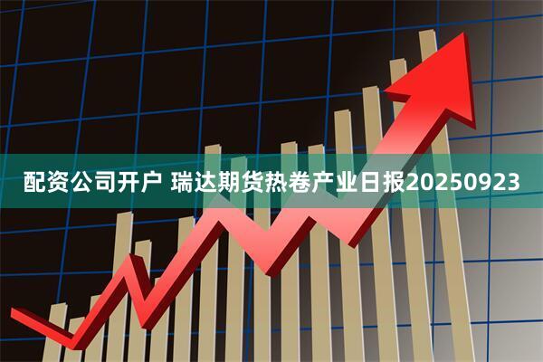 配资公司开户 瑞达期货热卷产业日报20250923