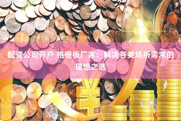 配资公司开户 格栅板厂家：解决各类场所需求的理想之选