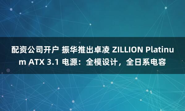 配资公司开户 振华推出卓凌 ZILLION Platinum ATX 3.1 电源：全模设计，全日系电容
