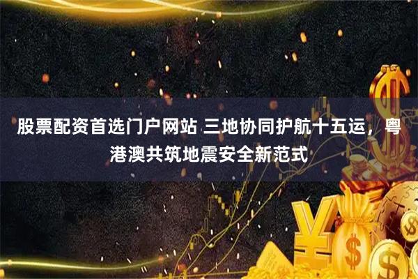 股票配资首选门户网站 三地协同护航十五运，粤港澳共筑地震安全新范式