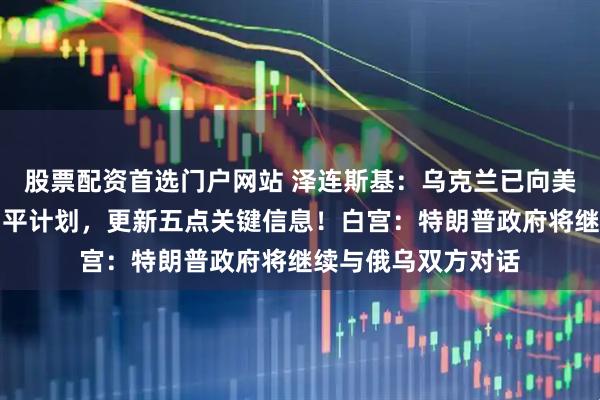 股票配资首选门户网站 泽连斯基：乌克兰已向美国提交修订后的和平计划，更新五点关键信息！白宫：特朗普政府将继续与俄乌双方对话