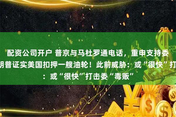 配资公司开户 普京与马杜罗通电话，重申支持委内瑞拉！特朗普证实美国扣押一艘油轮！此前威胁：或“很快”打击委“毒贩”