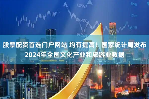 股票配资首选门户网站 均有提高！国家统计局发布2024年全国文化产业和旅游业数据