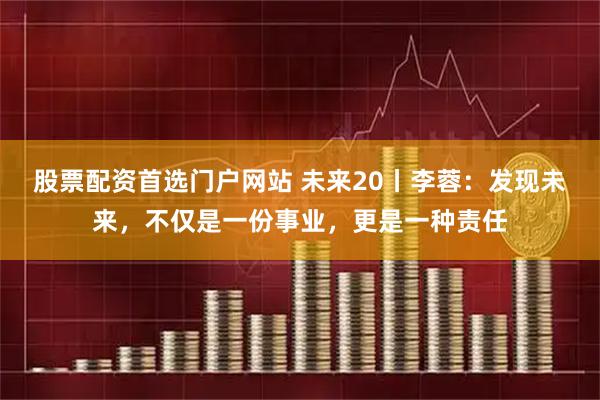 股票配资首选门户网站 未来20丨李蓉：发现未来，不仅是一份事业，更是一种责任