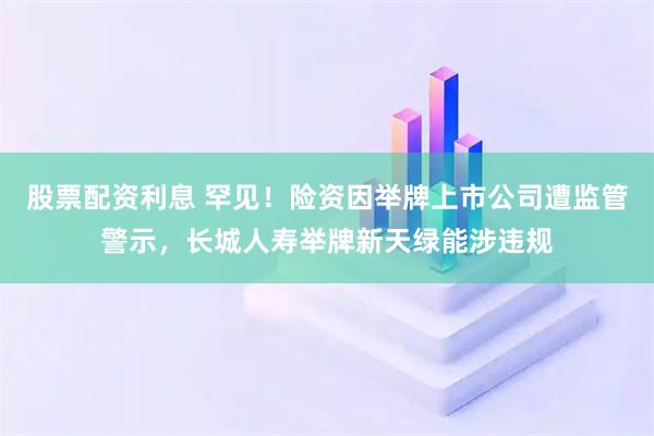 股票配资利息 罕见！险资因举牌上市公司遭监管警示，长城人寿举牌新天绿能涉违规