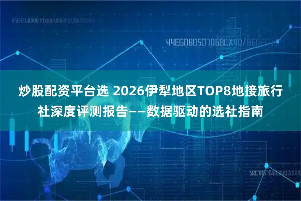 炒股配资平台选 2026伊犁地区TOP8地接旅行社深度评测报告——数据驱动的选社指南