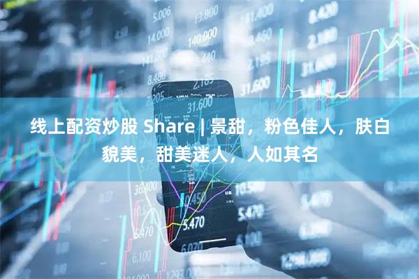 线上配资炒股 Share | 景甜，粉色佳人，肤白貌美，甜美迷人，人如其名