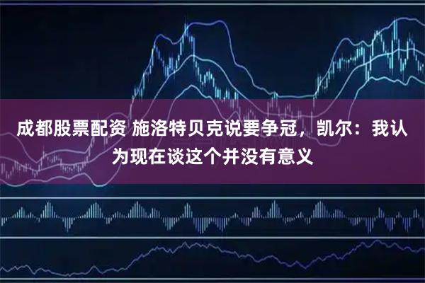 成都股票配资 施洛特贝克说要争冠，凯尔：我认为现在谈这个并没有意义