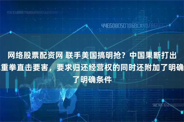 网络股票配资网 联手美国搞明抢？中国果断打出三记重拳直击要害，要求归还经营权的同时还附加了明确条件