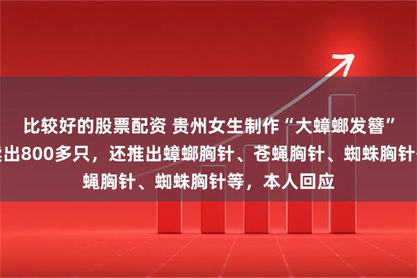 比较好的股票配资 贵州女生制作“大蟑螂发簪”走红，半年卖出800多只，还推出蟑螂胸针、苍蝇胸针、蜘蛛胸针等，本人回应