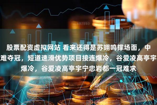 股票配资虚拟网站 看来还得是苏翊鸣撑场面，中国队米兰冬奥会恐难夺冠，短道速滑优势项目接连爆冷，谷爱凌高亭宇宁忠岩都一冠难求