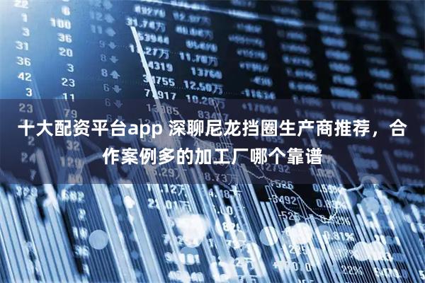 十大配资平台app 深聊尼龙挡圈生产商推荐，合作案例多的加工厂哪个靠谱