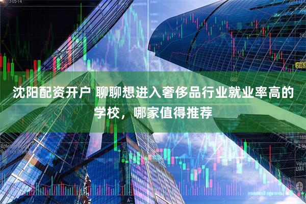 沈阳配资开户 聊聊想进入奢侈品行业就业率高的学校，哪家值得推荐