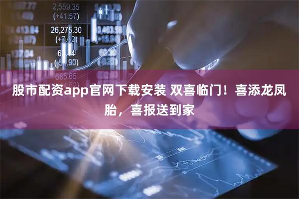 股市配资app官网下载安装 双喜临门！喜添龙凤胎，喜报送到家