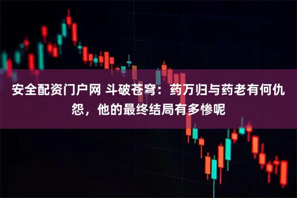 安全配资门户网 斗破苍穹：药万归与药老有何仇怨，他的最终结局有多惨呢