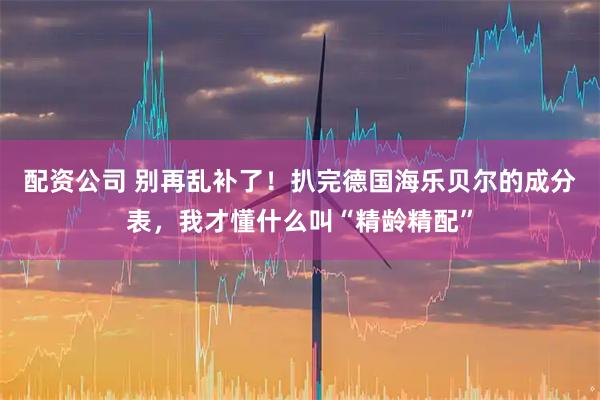 配资公司 别再乱补了！扒完德国海乐贝尔的成分表，我才懂什么叫“精龄精配”