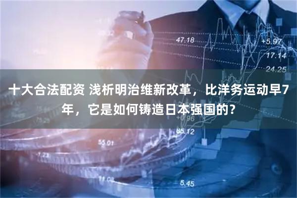 十大合法配资 浅析明治维新改革，比洋务运动早7年，它是如何铸造日本强国的？
