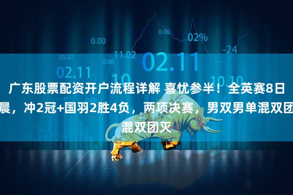 广东股票配资开户流程详解 喜忧参半！全英赛8日凌晨，冲2冠+国羽2胜4负，两项决赛，男双男单混双团灭