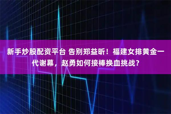 新手炒股配资平台 告别郑益昕！福建女排黄金一代谢幕，赵勇如何接棒换血挑战？