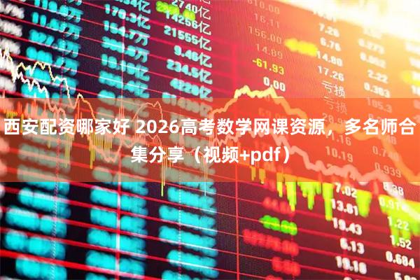 西安配资哪家好 2026高考数学网课资源，多名师合集分享（视频+pdf）