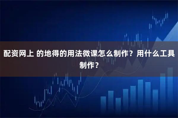 配资网上 的地得的用法微课怎么制作？用什么工具制作？
