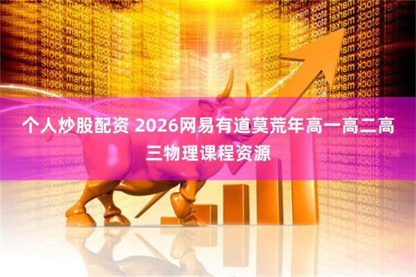 个人炒股配资 2026网易有道莫荒年高一高二高三物理课程资源