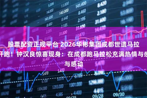 股票配资正规平台 2026华彬集团成都世遗马拉松开跑！钟汉良惊喜现身：在成都跑马拉松充满热情与感动