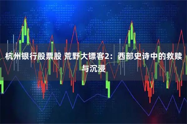 杭州银行股票股 荒野大镖客2：西部史诗中的救赎与沉浸