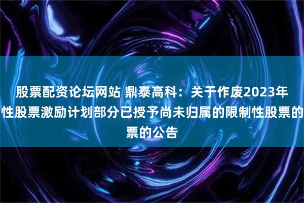 股票配资论坛网站 鼎泰高科：关于作废2023年限制性股票激励计划部分已授予尚未归属的限制性股票的公告